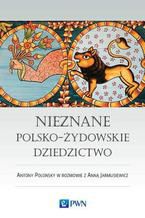 Okładka - Nieznane polsko-żydowskie dziedzictwo. Profesor Antony Polonsky w rozmowie z Anną Jarmusiewicz - Anna Jarmusiewicz, Antony Polonsky