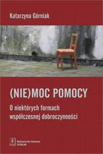 Okładka - (Nie)moc pomocy. O niektórych formach współczesnej dobroczynności. O niektórych formach współczesnej dobroczynności - Katarzyna Górniak