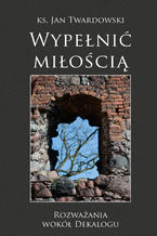 Okładka - Wypełnić miłością. Rozważania wokół Dekalogu - Ks. Jan Twardowski