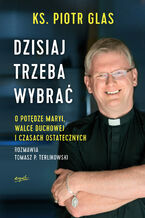 Okładka - Dzisiaj trzeba wybrać. O potędze Maryi, walce duchowej i czasach ostatecznych - ks. Piotr Glas, Tomasz Piotr Terlikowski