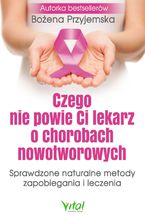 Okładka - Czego nie powie Ci lekarz o chorobach nowotworowych. Sprawdzone naturalne metody zapobiegania i leczenia - Bożena Przyjemska