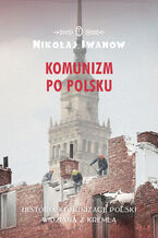 Okładka - Komunizm po polsku. Historia komunizacji Polski widziana z Kremla - Nikołaj Iwanow