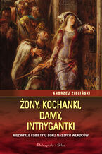 Okładka - Żony, kochanki, damy, intrygantki. Niezwykłe kobiety u boku naszych władców - Andrzej Zieliński