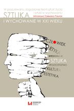 Okładka - Sztuka i wychowanie w XXI wieku. W poszukiwaniu zagubionej teorii sztuki życia i sztuki w wychowaniu - Mirosława Zalewska-Pawlak