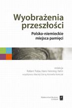 Okładka - Wyobrażenia przeszłości. Polsko-niemieckie miejsca pamięci - Maciej Górny, Robert Traba, Hans Henning Hahn, Kornelia Kończal