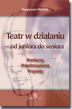 Okładka - Teatr w działaniu - od juniora do seniora. Konkursy - Przedstawienia - Projekty. Poradnik metodyczny - Małgorzata Pietrzak