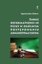 Okładka - Zakaz reformationis in peius w ogólnym postępowaniu administracyjnym - Agnieszka Skóra