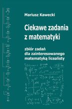 Okładka - Ciekawe zadania z matematyki. Zbiór zadań dla zainteresowanego matematyką licealisty - Mariusz Kawecki