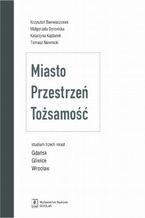 Okładka - Miasto Przestrzeń Tożsamość. Studium trzech miast Gdańsk, Gliwice, Wrocław - Małgorzata Dymnicka, Krzysztof Bierwiaczonek, Tomasz Nawrocki, Katarzyna Kajdanek