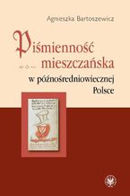 Okładka - Piśmienność mieszczańska w późnośredniowiecznej Polsce - Agnieszka Bartoszewicz