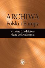 Okładka - Archiwa Polski i Europy: wspólne dziedzictwo - różne doświadczenia - Alicja Kulecka