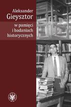 Okładka - Aleksander Gieysztor w pamięci i badaniach historycznych - Alicja Kulecka