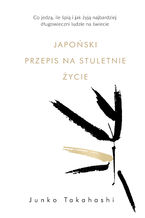 Okładka - Japoński przepis na stuletnie życie. Co jedzą, ile śpią i jak żyją najbardziej długowieczni ludzie na świecie - Junko Takahashi