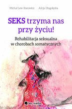 Okładka - Seks trzyma nas przy życiu. Rehabilitacja seksualna w chorobach somatycznych - Michał Lew-Starowicz, Alicja Długołęcka