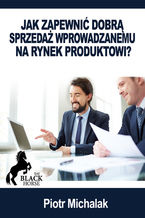 Okładka - Jak zapewnić dobrą sprzedaż wprowadzanemu na rynek produktowi? - Piotr Michalak