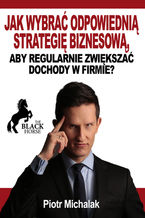 Okładka - Jak wybrać odpowiednią strategię biznesową, aby regularnie zwiększać dochody w firmie? - Piotr Michalak