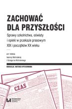 Okładka - Zachować dla przyszłości. Sprawy szkolnictwa, oświaty i opieki w przekazie prasowym XIX i początków XX wieku - Iwonna Michalska, Grzegorz Michalski