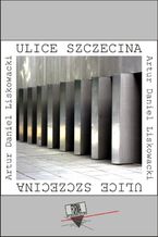 Okładka - Ulice Szczecina - Artur Daniel Liskowacki