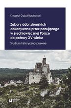 Zabory dóbr ziemskich dokonywane przez panującego w średniowiecznej Polsce do połowy XV wieku. Studium historyczno-prawne