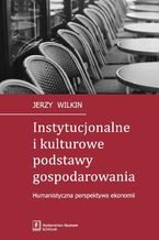 Okładka - Instytucjonalne i kulturowe podstawy gospodarowania. Humanistyczna perspektywa ekonomii - Jerzy Wilkin