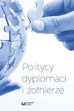 Okładka - Politycy, dyplomaci i żołnierze. Studia i szkice z dziejów stosunków międzynarodowych w XX i XXI wieku ofiarowane Profesorowi Andrzejowi Maciejowi Brzezińskiemu w 70. rocznicę urodzin - Dariusz Jeziorny, Sławomir M. Nowinowski, Radosław Paweł Żurawski vel Grajewski