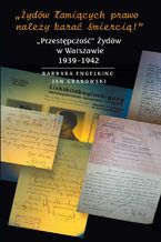 Okładka - Żydów łamiących prawo należy karać śmiercią. """Przestępczość"" Żydów w Warszawie 1939-1942" - Barbara Engelking, Dariusz Libionka