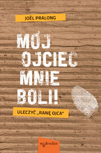 Okładka - Mój ojciec mnie boli! Uleczyć "ranę ojca" - Joel Pralong