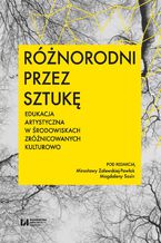 Okładka - Różnorodni przez sztukę. Edukacja artystyczna w środowiskach zróżnicowanych kulturowo - Mirosława Zalewska-Pawlak, Magdalena Sasin