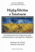 Okładka - Między Felicitas a Tanatosem. Filozoficzno-psychologiczne rozważania o szczęściu i śmierci - Arkadiusz Jasiński, Kamil M. Wieczorek