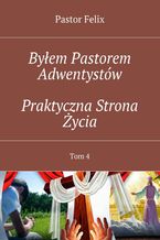 Okładka - Byłem Pastorem Adwentystów. Tom 4. Praktyczna strona życia - Pastor Felix