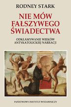 Nie mów fałszywego świadectwa. Odkłamywanie wieków antykatolickiej narracji