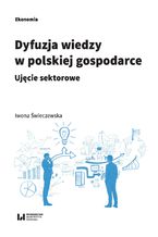 Okładka - Dyfuzja wiedzy w polskiej gospodarce. Ujęcie sektorowe - Iwona Świeczewska