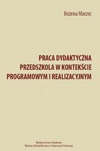 Okładka - Praca dydaktyczna przedszkola w kontekście programowym i realizacyjnym - Bożena Marzec