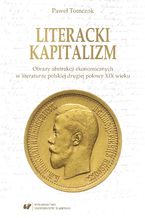 Okładka - Literacki kapitalizm. Obrazy abstrakcji ekonomicznych w literaturze polskiej drugiej połowy XIX wieku - Paweł Tomczok