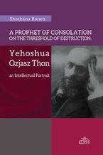 Okadka ksiki A Prophet of Consolation on the Threshold of Destruction: Yehoshua Ozjasz Thon, an Intellectual Port