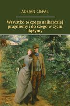 Okładka - Wszystko to czego najbardziej pragniemy i do czego w życiu dążymy - Adrian Ciepał