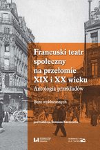 Okładka - Francuski teatr społeczny na przełomie XIX i XX wieku. Antologia przekładów. Bunt wykluczonych - Tomasz Kaczmarek