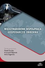 Okładka - Międzynarodowa współpraca gospodarczo-obronna - Paweł Soroka, Anna Zagórska, Krzysztof Wątorek