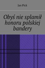 Oby niesplami honoru polskiej bandery