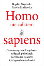 Okładka - Homo nie całkiem sapiens. O automatyzmach myślenia, nadętych politykach, narzekaniu Polaków i pułapkach moralności - Bogdan Wojciszke, Marcin Rotkiewicz