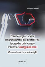 Okładka - Prawno-organizacyjne uwarunkowania bezpieczeństwa i porządku publicznego w zakresie dostępu do broni. Wprowadzenie do problematyki - Aleksander Babiński