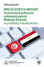 Okładka - Wpływ nowych mediów na przemiany polityczne wybranych państw Bliskiego Wschodu na przykładzie Arabskiej Wiosny - Zofia Sawicka