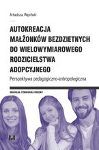 Okładka - Autokreacja małżonków bezdzietnych do wielowymiarowego rodzicielstwa adopcyjnego. Perspektywa pedagogiczno-antropologiczna - Arkadiusz Wąsiński