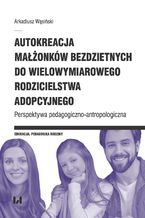 Okadka ksiki Autokreacja maonkw bezdzietnych do wielowymiarowego rodzicielstwa adopcyjnego. Perspektywa pedagogiczno-antropologiczna