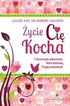 Okładka - Życie Cię kocha. 7 duchowych wskazówek, które uzdrowią Twoją codzienność - Louise Hay, Robert Holden