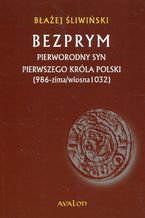 Okładka - Bezprym Pierworodny syn pierwszego króla Polski 986 zima wiosna 1032 - Błażej Śliwiński