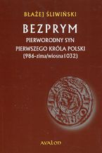 Okadka ksiki Bezprym Pierworodny syn pierwszego krla Polski 986 zima wiosna 1032