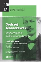 Okładka - Jędrzej Moraczewski. Wspomnienia. Ludzie, czasy i zdarzenia. Część pierwsza. Młodość i praca inżynierska. Tom 1. Lata nauki 1870-1896 - Jędrzej Moraczewski, Ilona Florczak