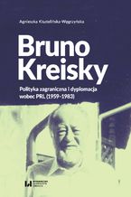 Okadka ksiki Bruno Kreisky. Polityka zagraniczna i dyplomacja wobec PRL (1959-1983)