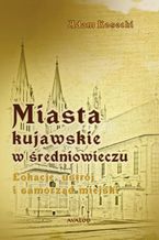 Miasta kujawskie w średniowieczu. Lokacje, ustrój i samorząd miejski